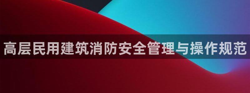 香港和记通讯官网：高层民用建筑消防安全管理与操作规范