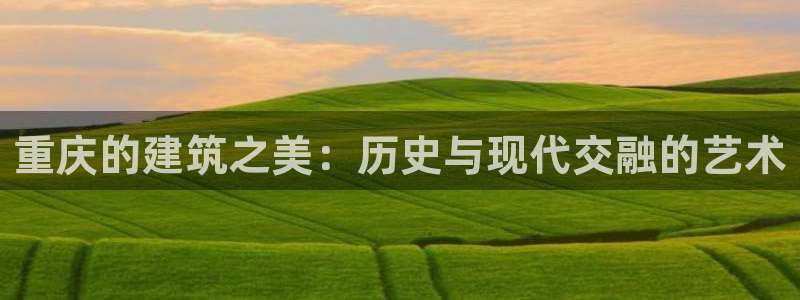 和记娱乐平台官网：重庆的建筑之美：历史与现代交融的艺术