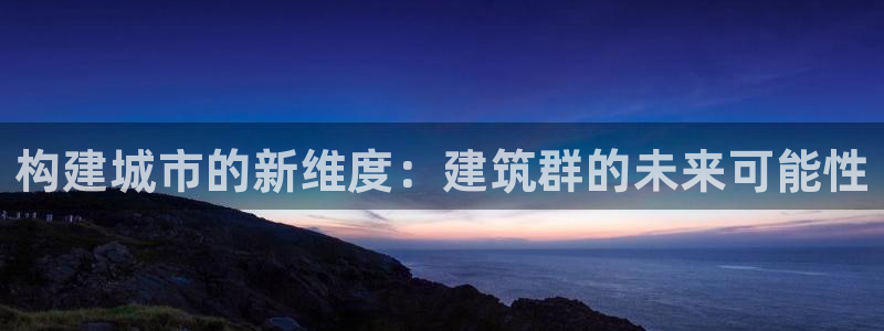 和记官网app是谁的：构建城市的新维度：建筑群的未来可能性