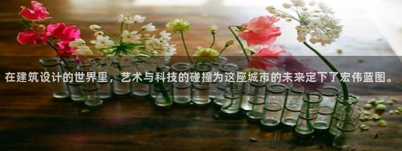 和记娱官网h88285怡情：在建筑设计的世界里，艺术与科技的碰撞为这座城市的未来定下了宏伟蓝图。