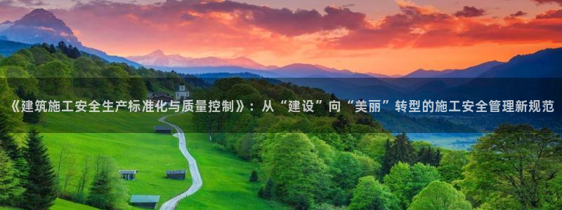 成都和记黄埔官网：《建筑施工安全生产标准化与质量控制》：从“建设”向“美丽”转型的施工安全管理新规范