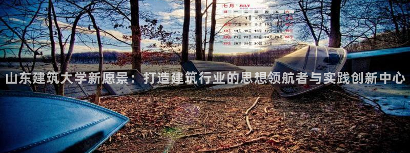 和记国际官网首页：山东建筑大学新愿景：打造建筑行业的思想领航者与实践创新中心