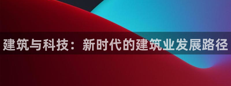和帆记官网：建筑与科技：新时代的建筑业发展路径
