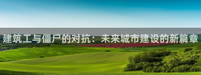 上海和记黄埔官网：建筑工与僵尸的对抗：未来城市建设的新篇章