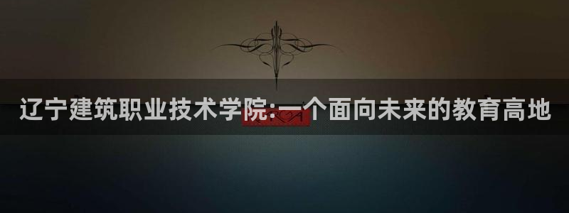 和记港口信托官网：辽宁建筑职业技术学院:一个面向未来的教育高地