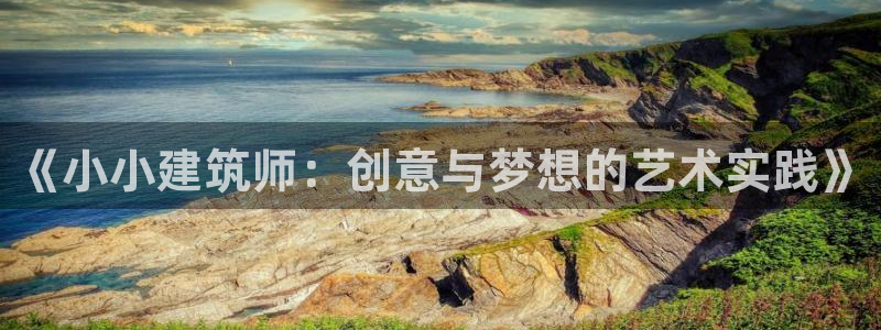 和记3国际万能卡官网：《小小建筑师：创意与梦想的艺术实践》