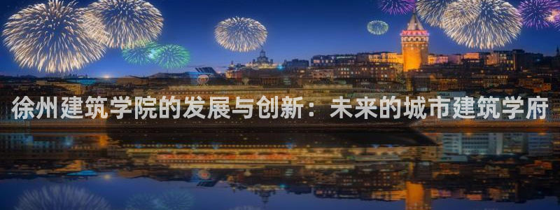 和记备用网官网开户：徐州建筑学院的发展与创新：未来的城市建筑学府