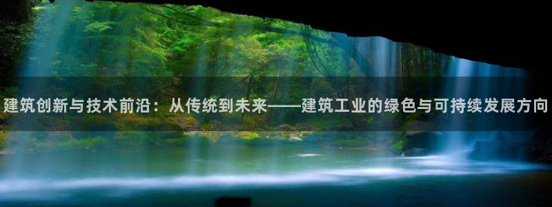 和记娱乐怡情博官网：建筑创新与技术前沿：从传统到未来——建筑工业的绿色与可持续发展方向