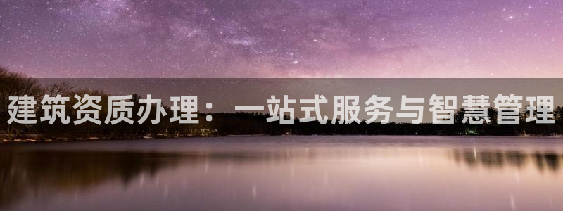 和记娱等级h88285官网：建筑资质办理：一站式服务与智慧管理