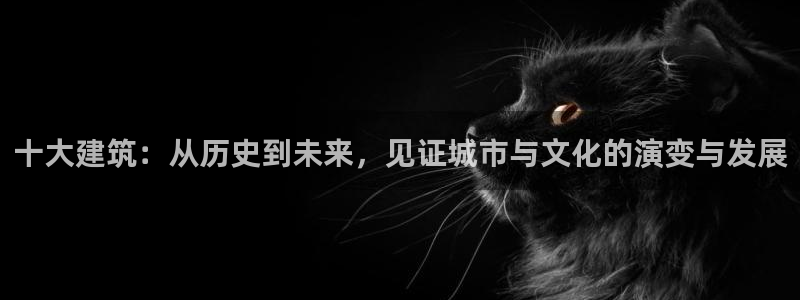 和记娱乐怡情博娱官网：十大建筑：从历史到未来，见证城市与文化的演变与发展